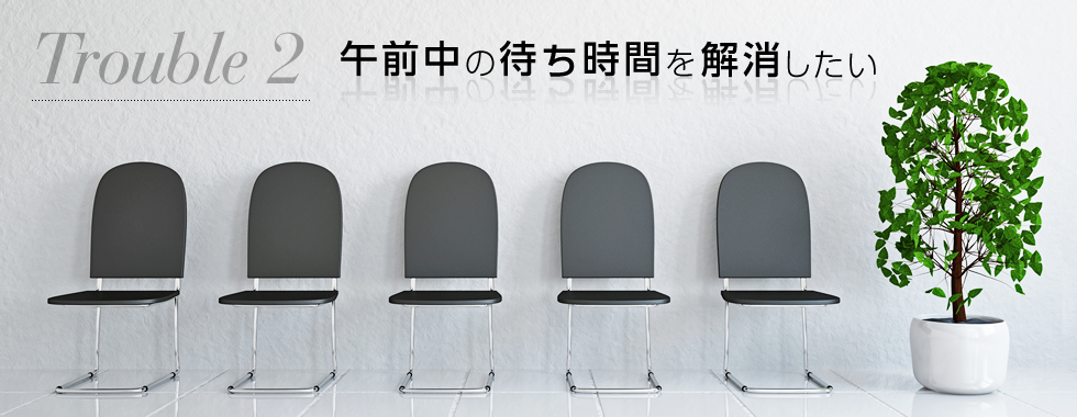 午前中の待ち時間を解消したい